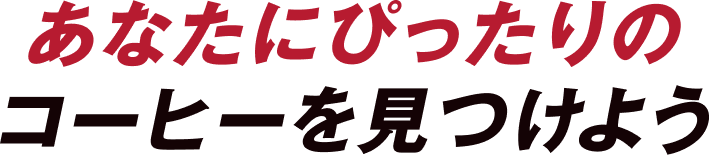 あなたにぴったりの コーヒーを見つけよう